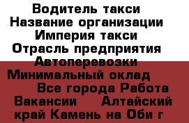 Водитель такси › Название организации ­ Империя такси › Отрасль предприятия ­ Автоперевозки › Минимальный оклад ­ 40 000 - Все города Работа » Вакансии   . Алтайский край,Камень-на-Оби г.